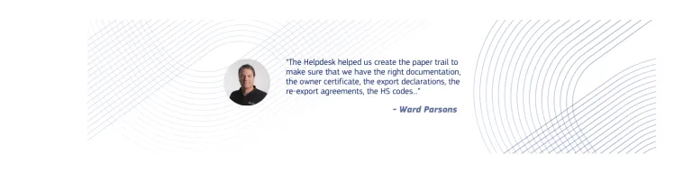 “The Helpdesk helped us create the paper trail to make sure that we have the right documentation, the owner certificate, the export declarations, the re-export agreements, the HS codes...” - Ward Parsons