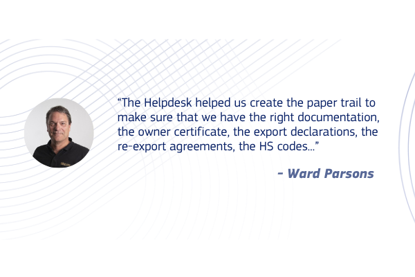 “The Helpdesk helped us create the paper trail to make sure that we have the right documentation, the owner certificate, the export declarations, the re-export agreements, the HS codes...” - Ward Parsons